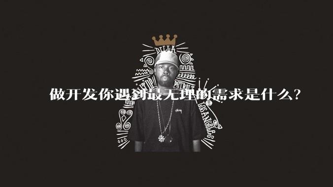 做开发你遇到最无理的需求是什么?