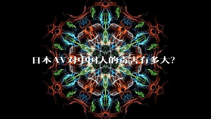 日本AV对中国人的毒害有多大?