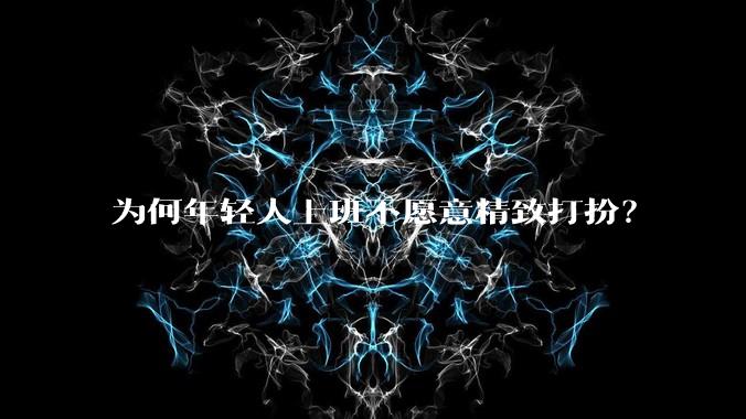 为何年轻人上班不愿意精致打扮?