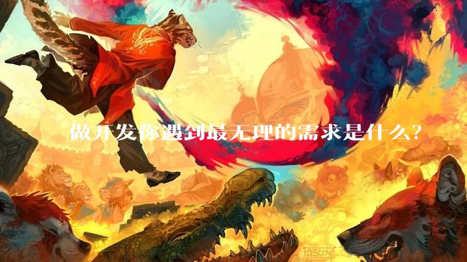 做开发你遇到最无理的需求是什么?