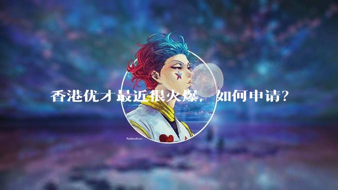 香港优才最近很火爆,如何申请?