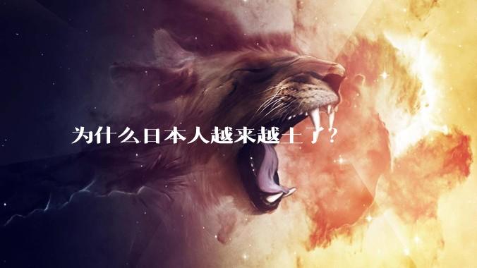 为什么日本人越来越土了?