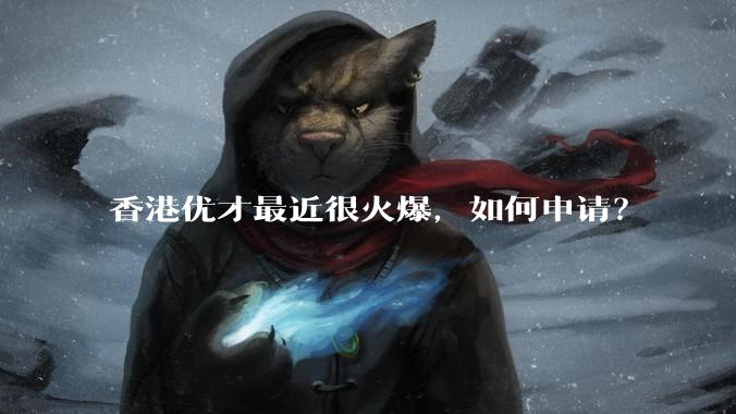 香港优才最近很火爆,如何申请?