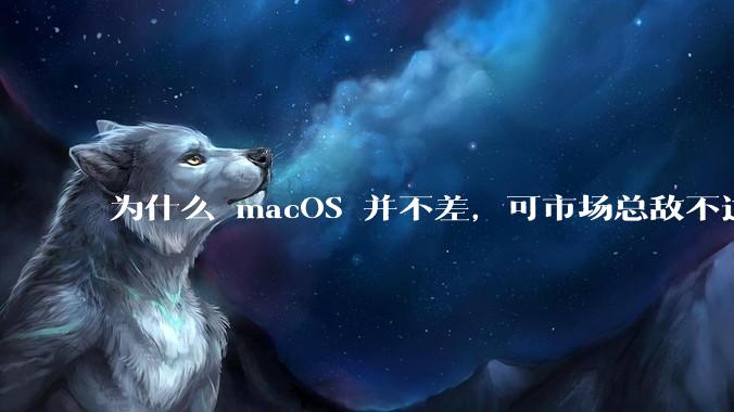 为什么 macOS 并不差,可市场总敌不过 Windows?