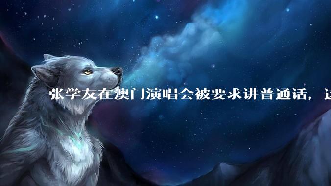张学友在澳门演唱会被要求讲普通话,这背后反映了哪些文化和社会问题?