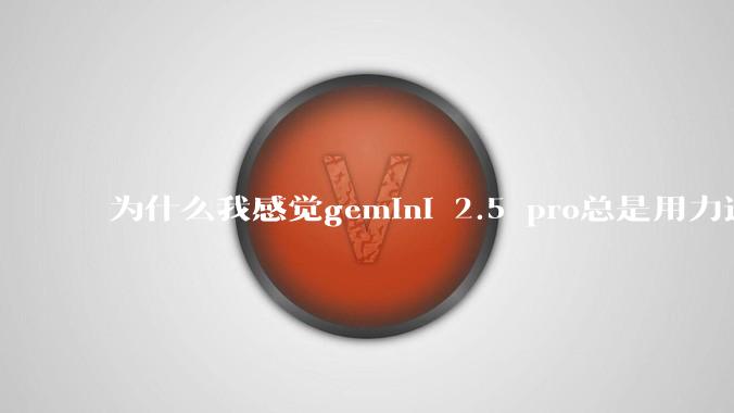 为什么我感觉gemini 2.5 pro总是用力过猛?