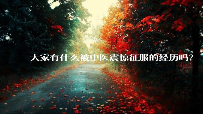 大家有什么被中医震惊征服的经历吗?