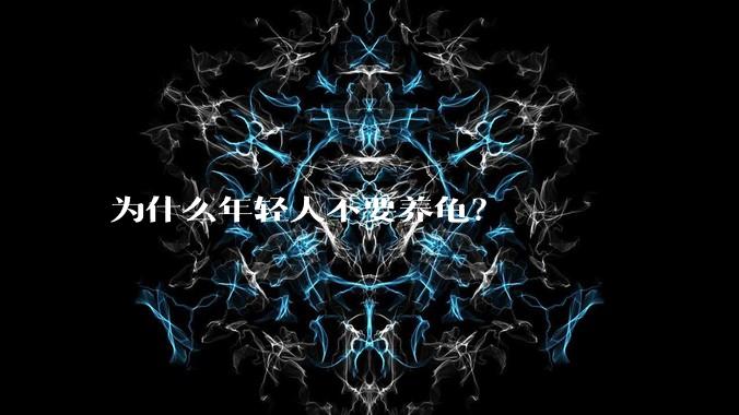 为什么年轻人不要养龟?
