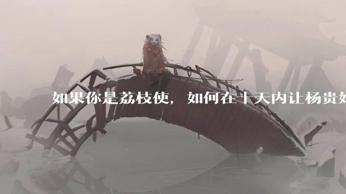 如果你是荔枝使,如何在十天内让杨贵妃吃上新鲜荔枝?