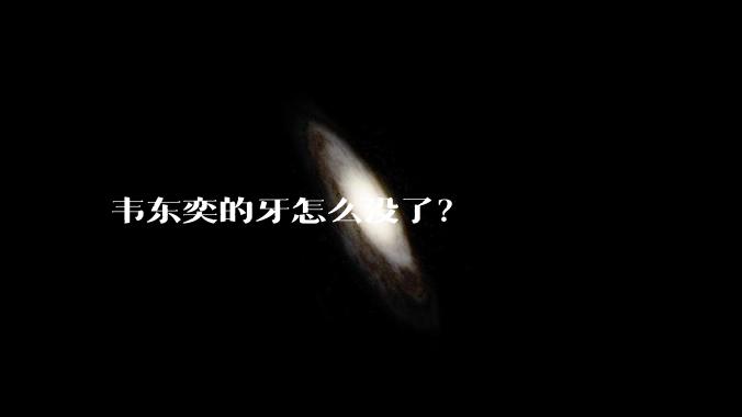 韦东奕的牙怎么没了?