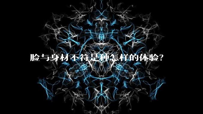 脸与身材不符是种怎样的体验?