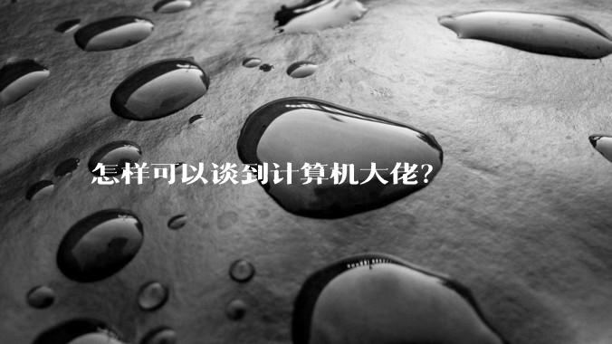 怎样可以谈到计算机大佬?