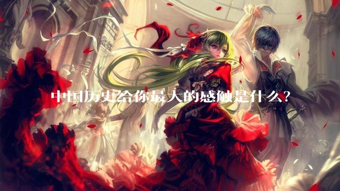 中国历史给你最大的感触是什么?