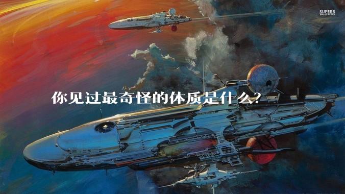 你见过最奇怪的体质是什么?