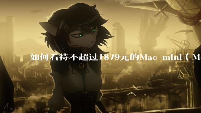 如何看待不超过1879元的Mac mini(M4+16/256GB+票),易用性吊打同级其他台式电脑?