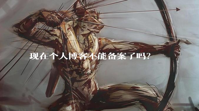 现在个人博客不能备案了吗?