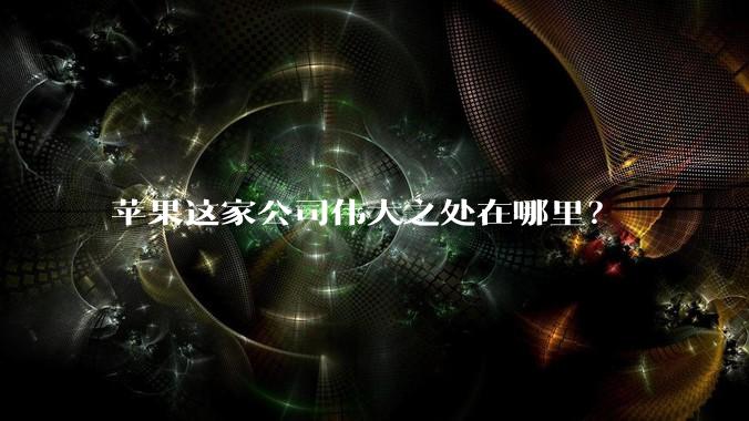苹果这家公司伟大之处在哪里?