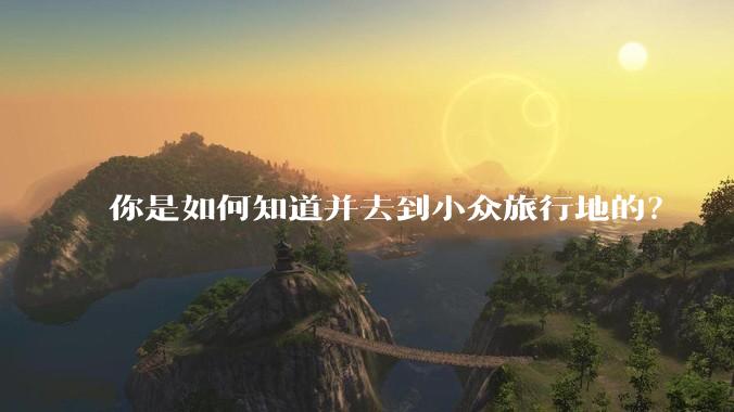 你是如何知道并去到小众旅行地的?