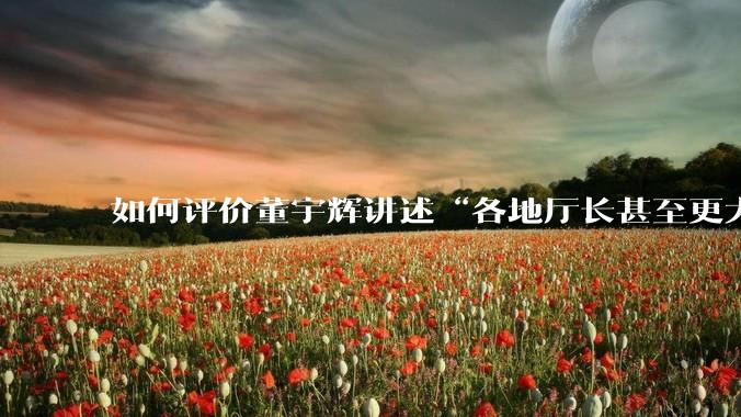 如何评价董宇辉讲述“各地厅长甚至更大的领导来我们这,站在门口等,站一个多小时。”?