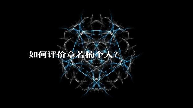 如何评价章若楠个人?