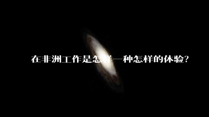 在非洲工作是怎样一种怎样的体验?