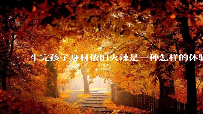 生完孩子身材依旧火辣是一种怎样的体验?