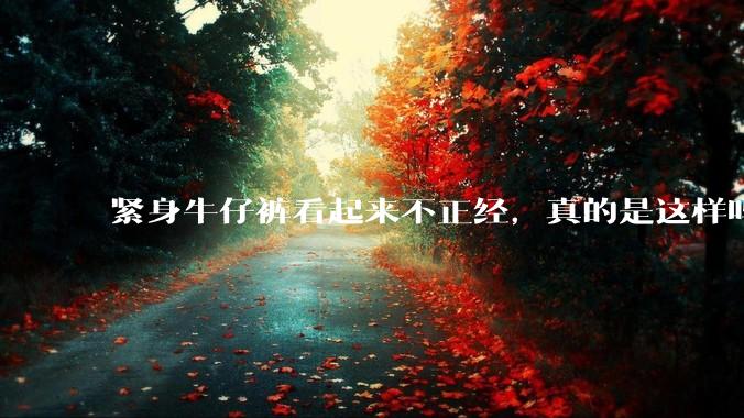 紧身牛仔裤看起来不正经,真的是这样吗?