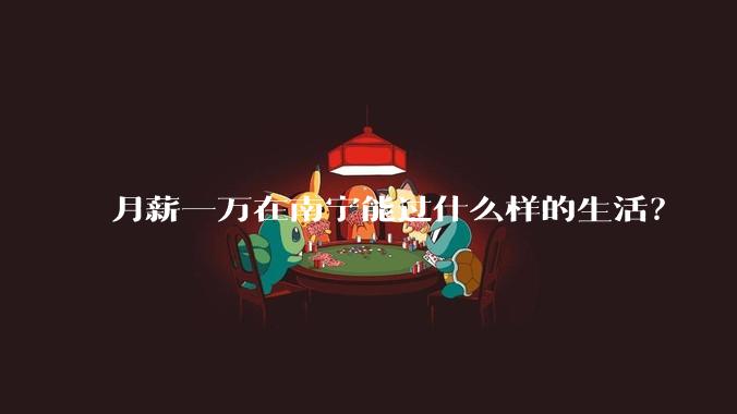 月薪一万在南宁能过什么样的生活?