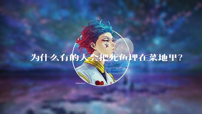 为什么有的人会把死鱼埋在菜地里?