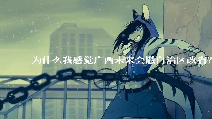 为什么我感觉广西未来会撤自治区改省?