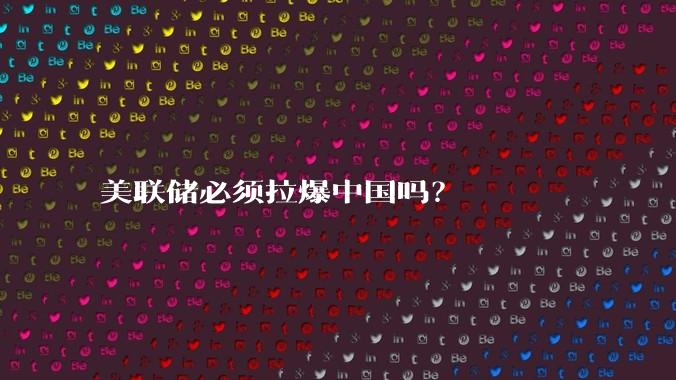 美联储必须拉爆中国吗?