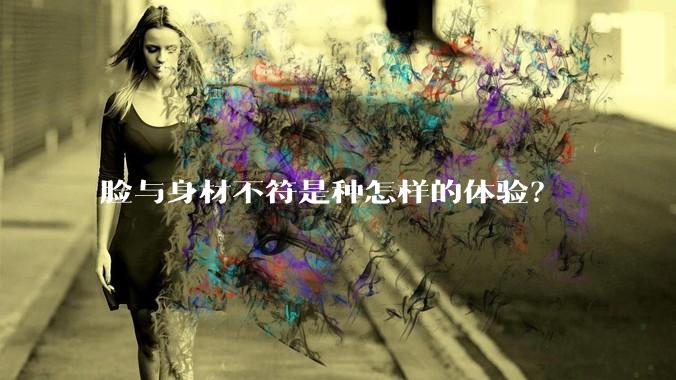 脸与身材不符是种怎样的体验?