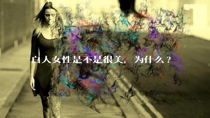 白人女性是不是很美,为什么?