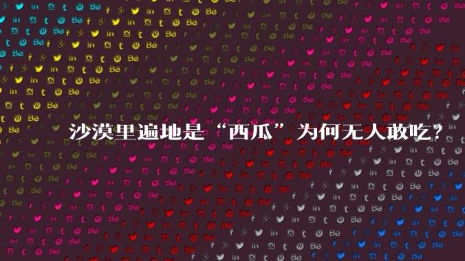 沙漠里遍地是“西瓜”为何无人敢吃?