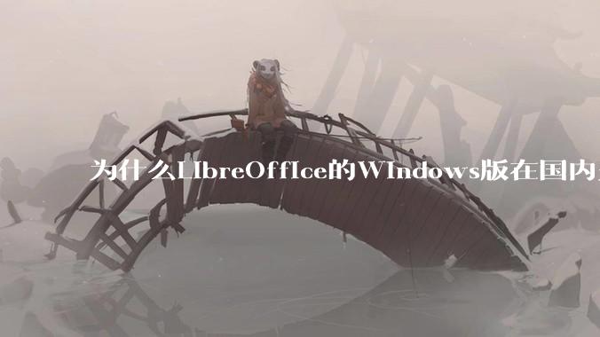 为什么LibreOffice的Windows版在国内火不起来?