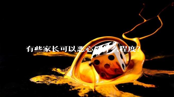 有些家长可以恶心到什么程度?