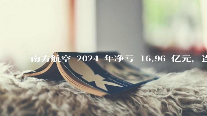 南方航空 2024 年净亏 16.96 亿元,连续 5 年亏损,如此难盈利的民航,商业模有哪些缺点?