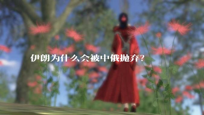 伊朗为什么会被中俄抛弃?