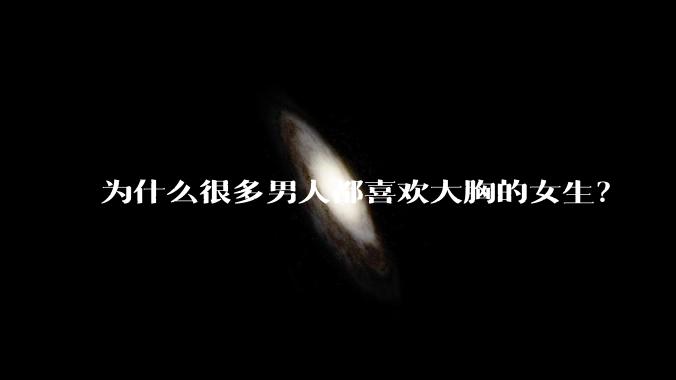 为什么很多男人都喜欢大胸的女生?
