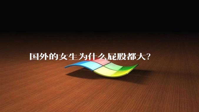 国外的女生为什么屁股都大?