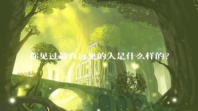 你见过最有远见的人是什么样的?