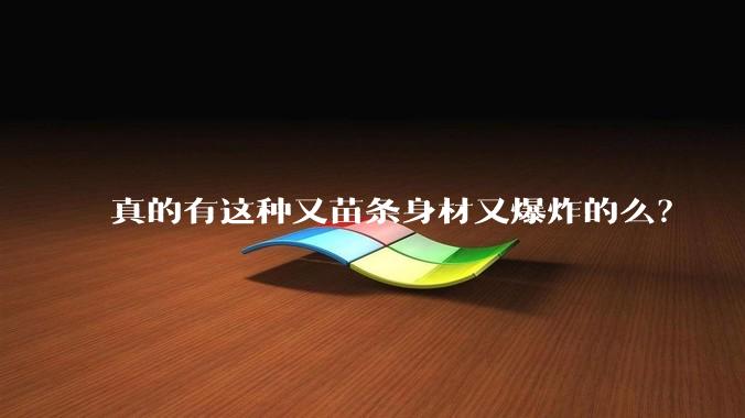 真的有这种又苗条身材又爆炸的么?