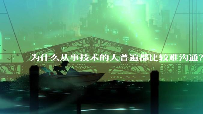 为什么从事技术的人普遍都比较难沟通?