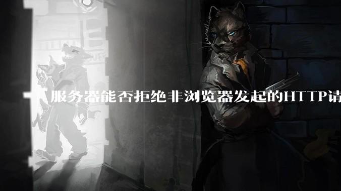 服务器能否拒绝非浏览器发起的HTTP请求?