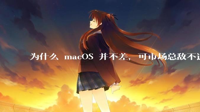 为什么 macOS 并不差,可市场总敌不过 Windows?