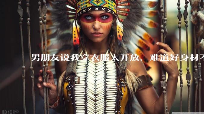 男朋友说我穿衣服太开放,难道好身材不应该显示出来吗?