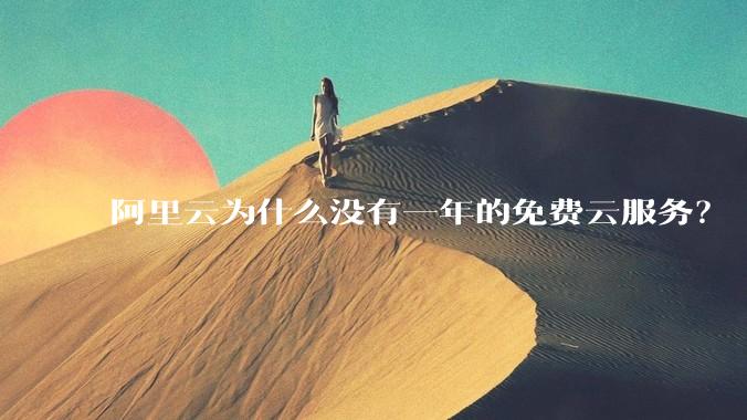 阿里云为什么没有一年的免费云服务?