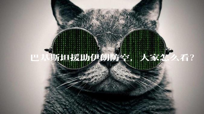 巴基斯坦援助伊朗防空,大家怎么看?