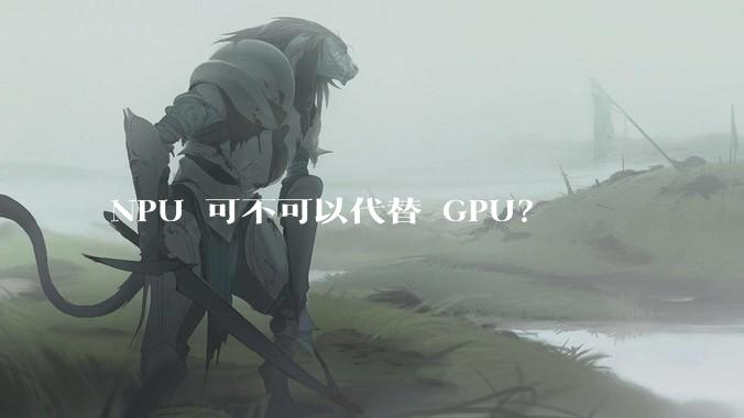 NPU 可不可以代替 GPU?