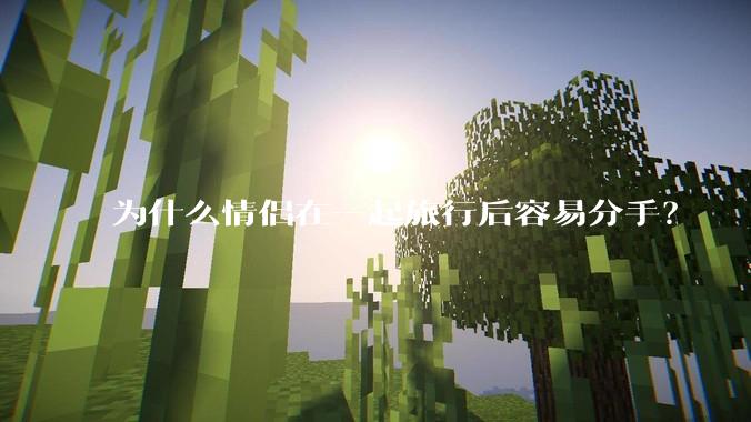 为什么情侣在一起旅行后容易分手?
